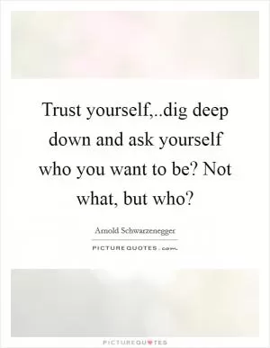 Trust yourself,..dig deep down and ask yourself who you want to be? Not what, but who? Picture Quote #1
