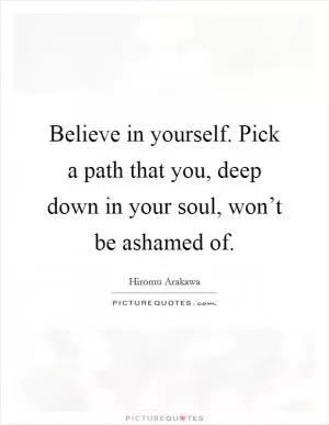 Believe in yourself. Pick a path that you, deep down in your soul, won’t be ashamed of Picture Quote #1