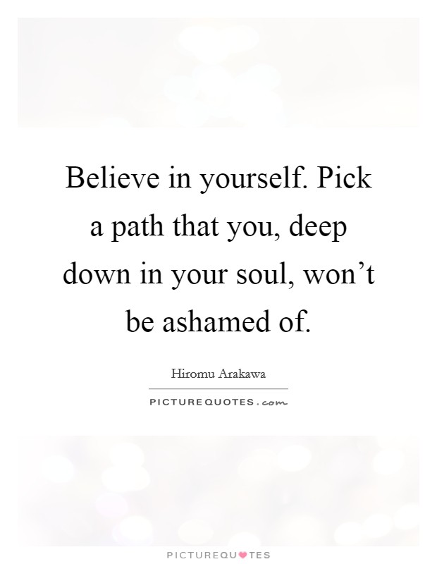 Believe in yourself. Pick a path that you, deep down in your soul, won't be ashamed of. Picture Quote #1