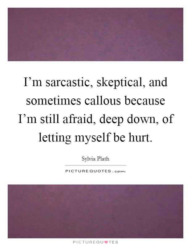 I'm sarcastic, skeptical, and sometimes callous because I'm still afraid, deep down, of letting myself be hurt. Picture Quote #1