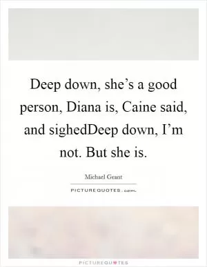 Deep down, she’s a good person, Diana is, Caine said, and sighedDeep down, I’m not. But she is Picture Quote #1
