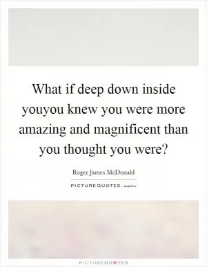 What if deep down inside youyou knew you were more amazing and magnificent than you thought you were? Picture Quote #1