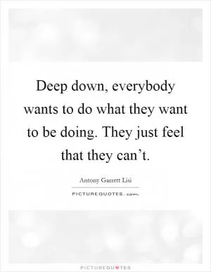 Deep down, everybody wants to do what they want to be doing. They just feel that they can’t Picture Quote #1