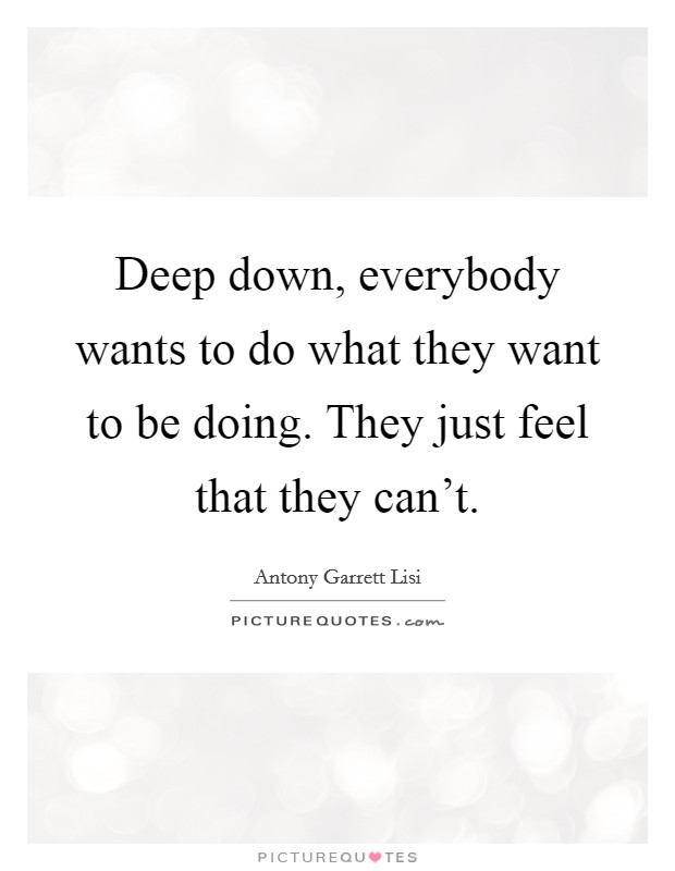 Deep down, everybody wants to do what they want to be doing. They just feel that they can't. Picture Quote #1
