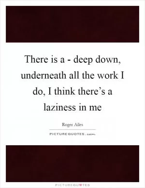 There is a - deep down, underneath all the work I do, I think there’s a laziness in me Picture Quote #1