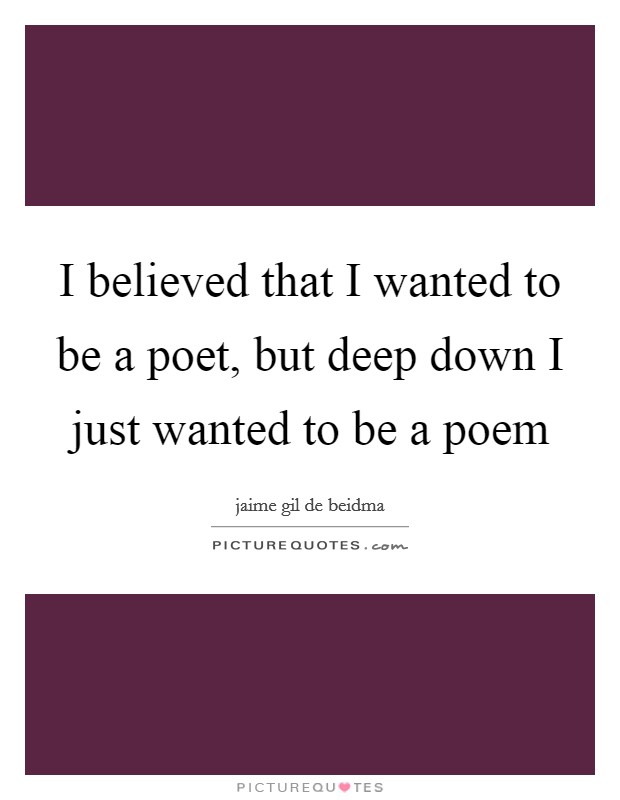 I believed that I wanted to be a poet, but deep down I just wanted to be a poem Picture Quote #1