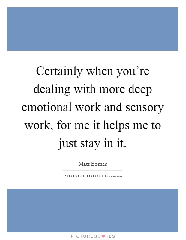 Certainly when you're dealing with more deep emotional work and sensory work, for me it helps me to just stay in it. Picture Quote #1