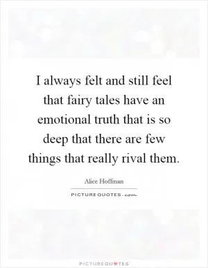 I always felt and still feel that fairy tales have an emotional truth that is so deep that there are few things that really rival them Picture Quote #1
