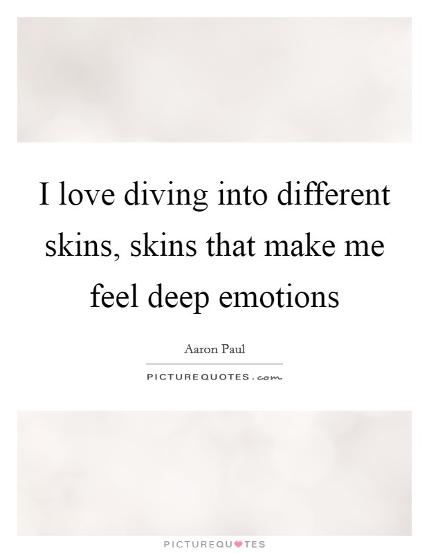 I love diving into different skins, skins that make me feel deep emotions Picture Quote #1