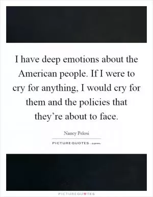 I have deep emotions about the American people. If I were to cry for anything, I would cry for them and the policies that they’re about to face Picture Quote #1