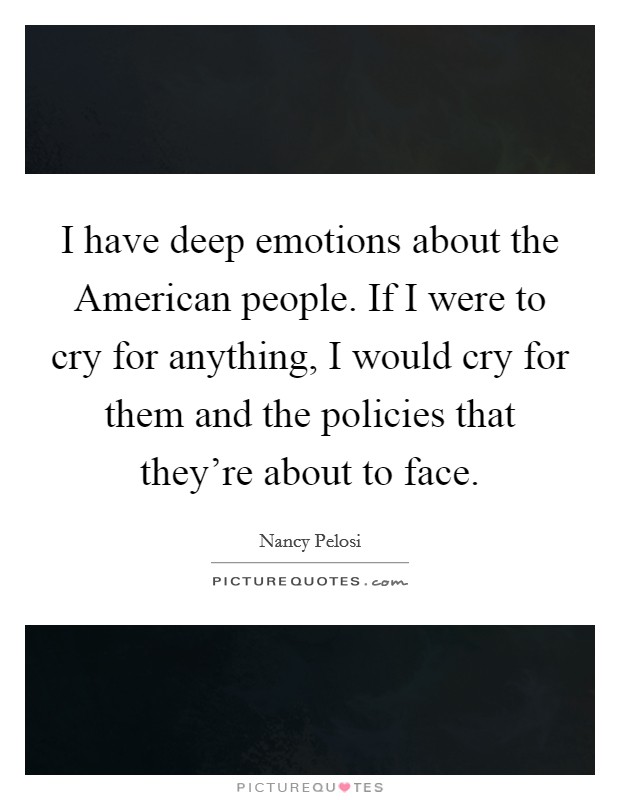I have deep emotions about the American people. If I were to cry for anything, I would cry for them and the policies that they're about to face. Picture Quote #1