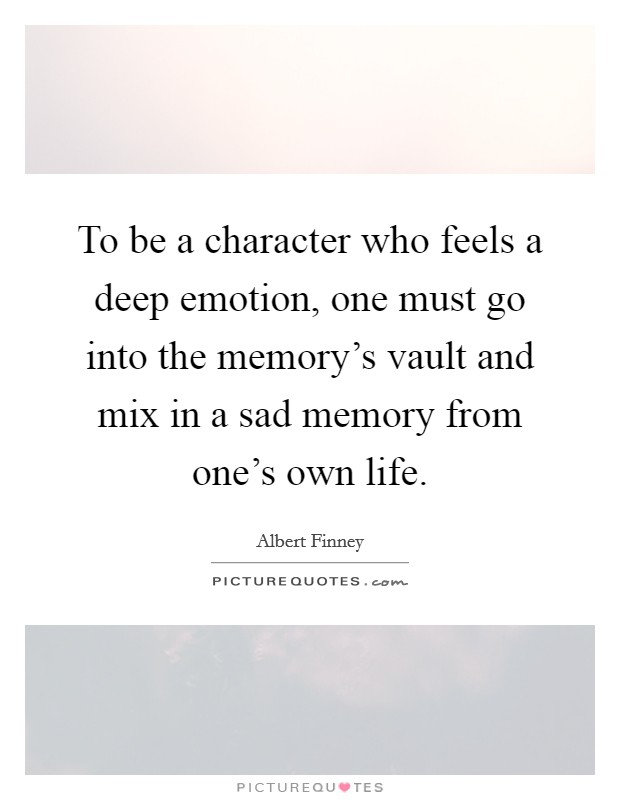 To be a character who feels a deep emotion, one must go into the memory's vault and mix in a sad memory from one's own life. Picture Quote #1