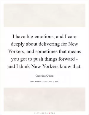 I have big emotions, and I care deeply about delivering for New Yorkers, and sometimes that means you got to push things forward - and I think New Yorkers know that Picture Quote #1