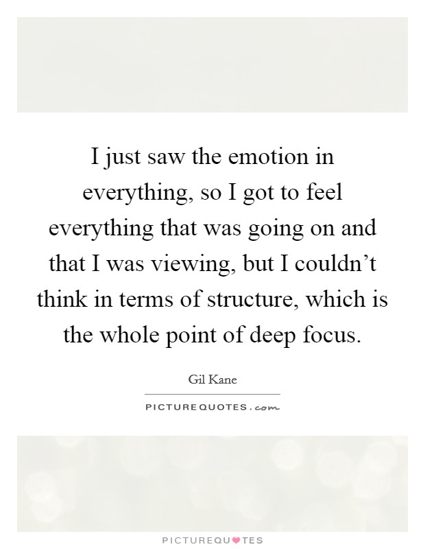 I just saw the emotion in everything, so I got to feel everything that was going on and that I was viewing, but I couldn't think in terms of structure, which is the whole point of deep focus. Picture Quote #1