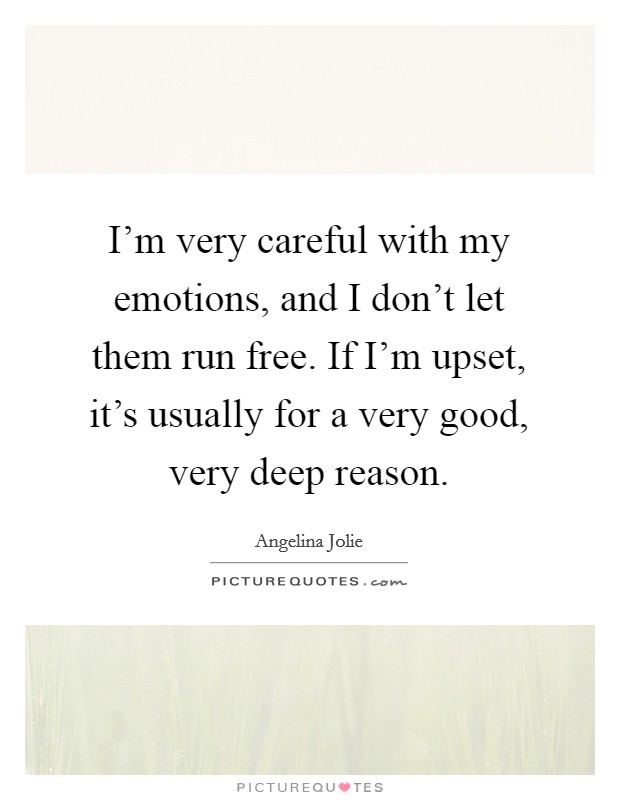 I'm very careful with my emotions, and I don't let them run free. If I'm upset, it's usually for a very good, very deep reason. Picture Quote #1