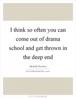 I think so often you can come out of drama school and get thrown in the deep end Picture Quote #1