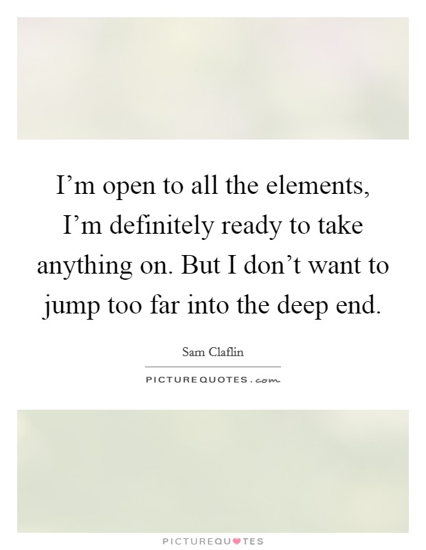 I'm open to all the elements, I'm definitely ready to take anything on. But I don't want to jump too far into the deep end. Picture Quote #1