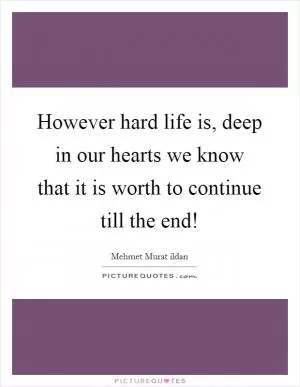 However hard life is, deep in our hearts we know that it is worth to continue till the end! Picture Quote #1
