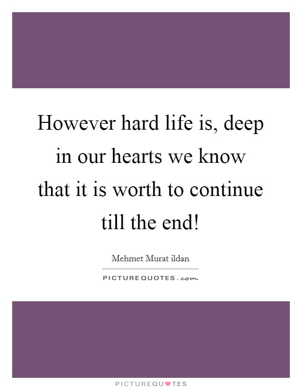 However hard life is, deep in our hearts we know that it is worth to continue till the end! Picture Quote #1