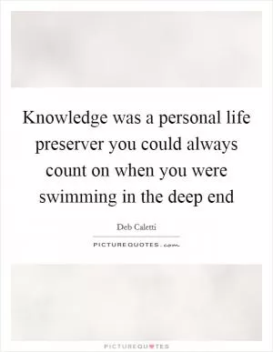 Knowledge was a personal life preserver you could always count on when you were swimming in the deep end Picture Quote #1