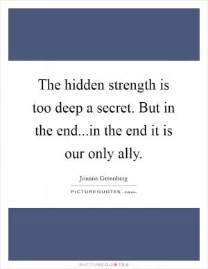 The hidden strength is too deep a secret. But in the end...in the end it is our only ally Picture Quote #1