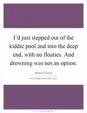 I’d just stepped out of the kiddie pool and into the deep end, with no floaties. And drowning was not an option Picture Quote #1