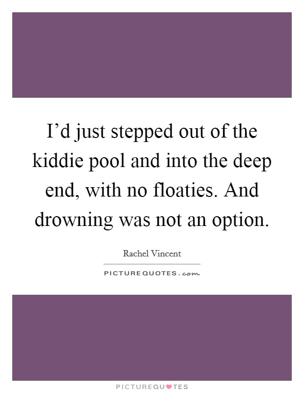 I'd just stepped out of the kiddie pool and into the deep end, with no floaties. And drowning was not an option. Picture Quote #1