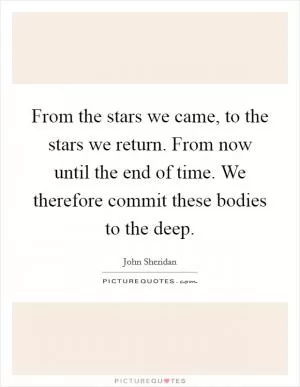 From the stars we came, to the stars we return. From now until the end of time. We therefore commit these bodies to the deep Picture Quote #1