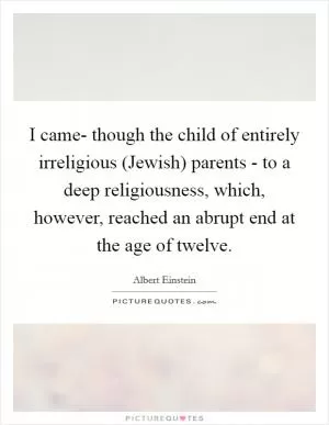 I came- though the child of entirely irreligious (Jewish) parents - to a deep religiousness, which, however, reached an abrupt end at the age of twelve Picture Quote #1