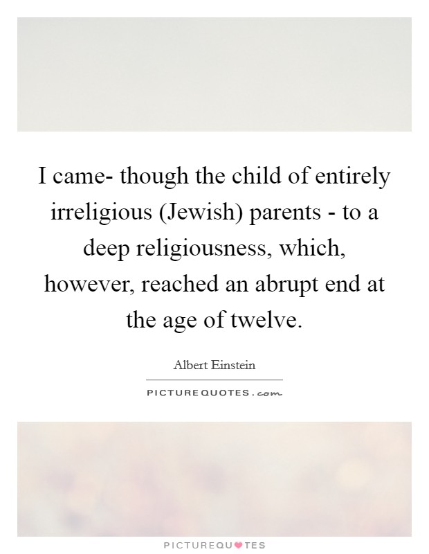 I came- though the child of entirely irreligious (Jewish) parents - to a deep religiousness, which, however, reached an abrupt end at the age of twelve. Picture Quote #1