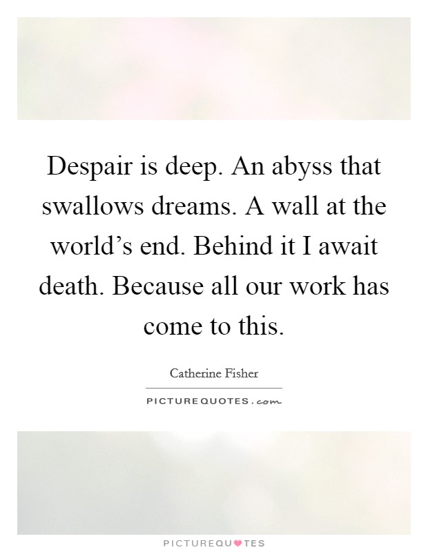 Despair is deep. An abyss that swallows dreams. A wall at the world's end. Behind it I await death. Because all our work has come to this. Picture Quote #1