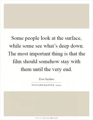 Some people look at the surface, while some see what’s deep down. The most important thing is that the film should somehow stay with them until the very end Picture Quote #1