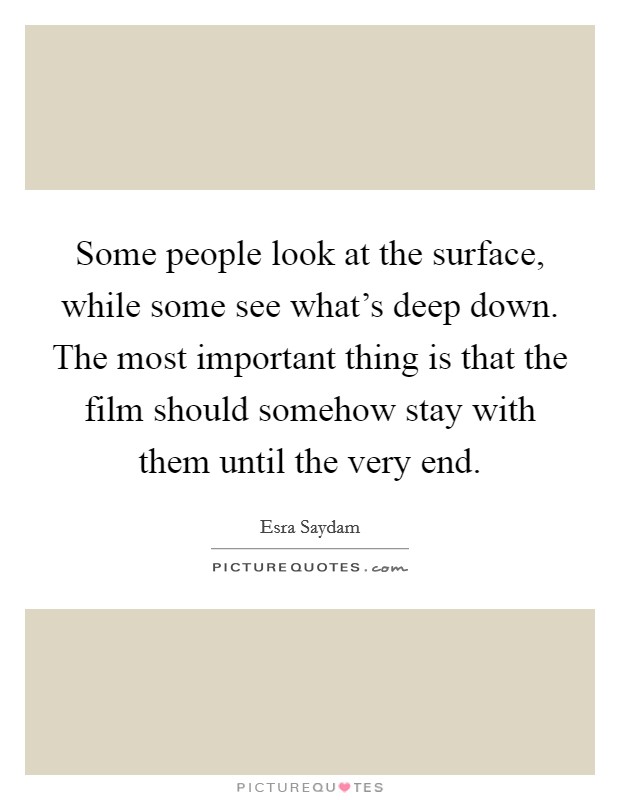 Some people look at the surface, while some see what's deep down. The most important thing is that the film should somehow stay with them until the very end. Picture Quote #1