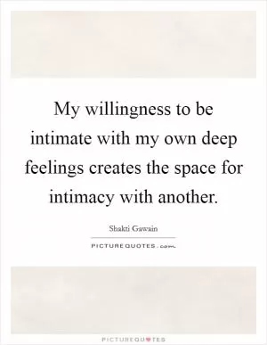 My willingness to be intimate with my own deep feelings creates the space for intimacy with another Picture Quote #1