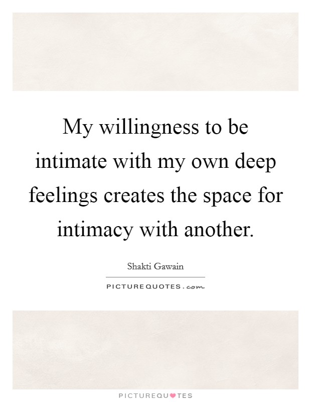 My willingness to be intimate with my own deep feelings creates the space for intimacy with another. Picture Quote #1