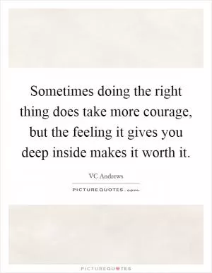 Sometimes doing the right thing does take more courage, but the feeling it gives you deep inside makes it worth it Picture Quote #1