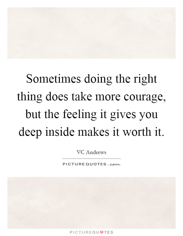 Sometimes doing the right thing does take more courage, but the feeling it gives you deep inside makes it worth it. Picture Quote #1