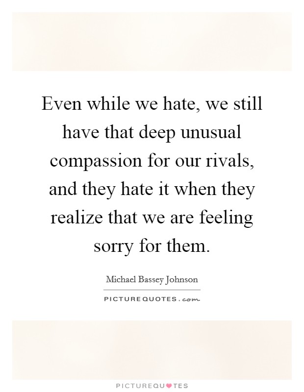 Even while we hate, we still have that deep unusual compassion for our rivals, and they hate it when they realize that we are feeling sorry for them. Picture Quote #1