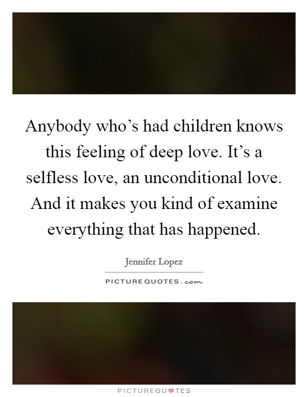 Anybody who's had children knows this feeling of deep love. It's a selfless love, an unconditional love. And it makes you kind of examine everything that has happened. Picture Quote #1