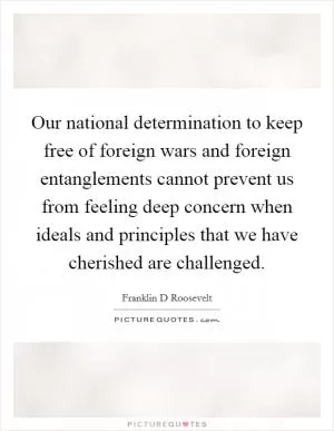Our national determination to keep free of foreign wars and foreign entanglements cannot prevent us from feeling deep concern when ideals and principles that we have cherished are challenged Picture Quote #1