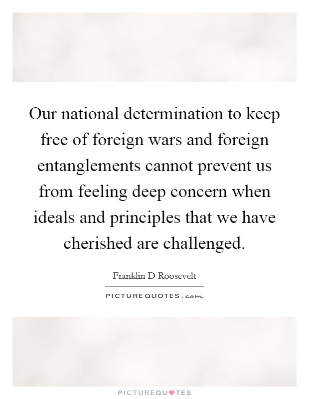 Our national determination to keep free of foreign wars and foreign entanglements cannot prevent us from feeling deep concern when ideals and principles that we have cherished are challenged. Picture Quote #1