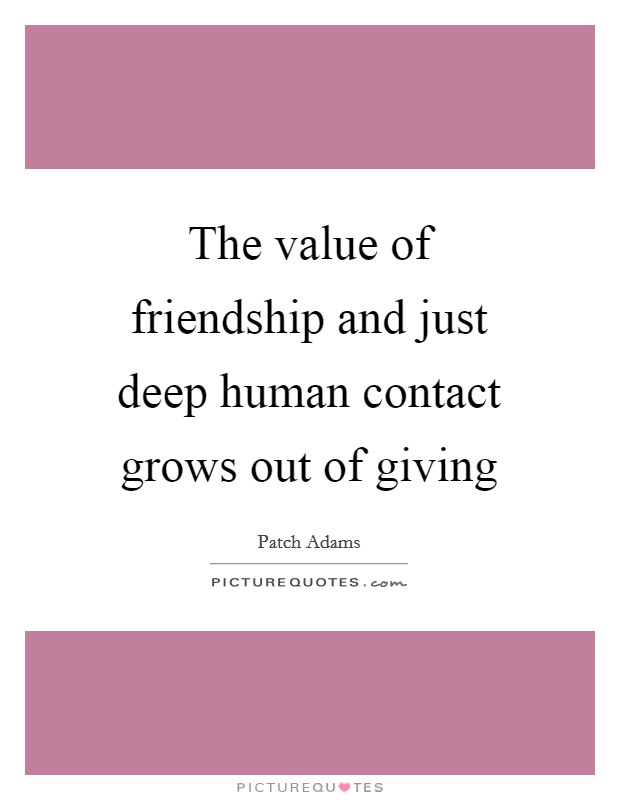 The value of friendship and just deep human contact grows out of giving Picture Quote #1