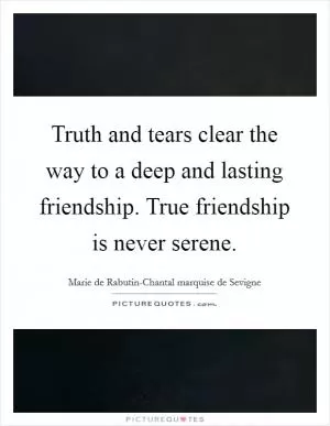 Truth and tears clear the way to a deep and lasting friendship. True friendship is never serene Picture Quote #1