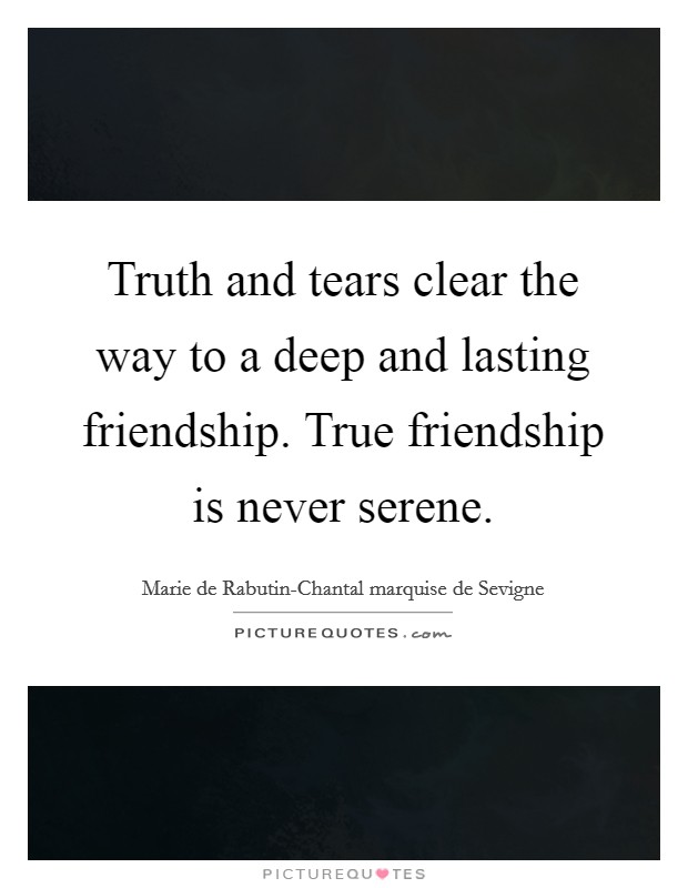Truth and tears clear the way to a deep and lasting friendship. True friendship is never serene. Picture Quote #1