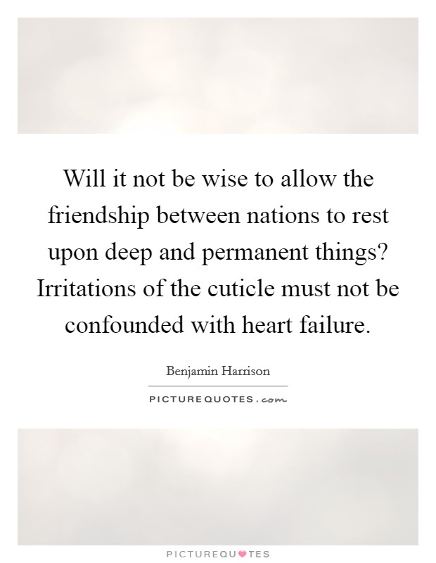 Will it not be wise to allow the friendship between nations to rest upon deep and permanent things? Irritations of the cuticle must not be confounded with heart failure. Picture Quote #1