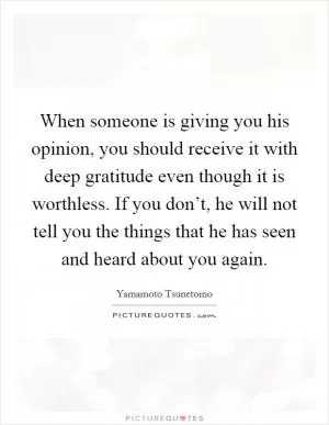 When someone is giving you his opinion, you should receive it with deep gratitude even though it is worthless. If you don’t, he will not tell you the things that he has seen and heard about you again Picture Quote #1