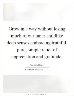 Grow in a way without losing much of our inner childlike deep senses embracing truthful, pure, simple relief of appreciation and gratitude Picture Quote #1
