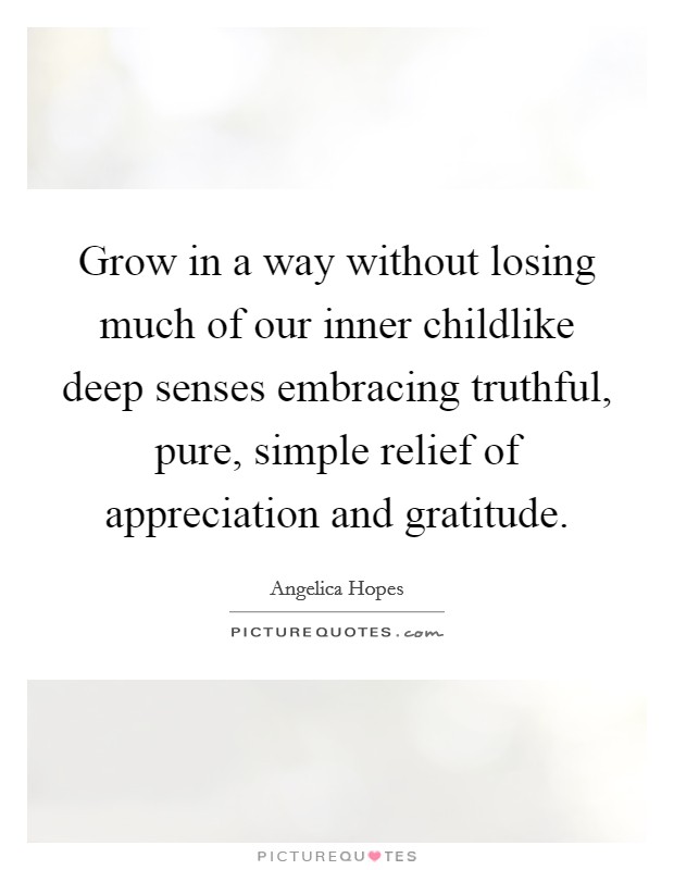 Grow in a way without losing much of our inner childlike deep senses embracing truthful, pure, simple relief of appreciation and gratitude. Picture Quote #1