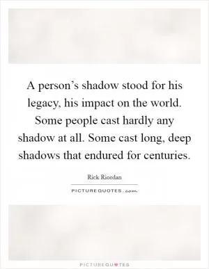 A person’s shadow stood for his legacy, his impact on the world. Some people cast hardly any shadow at all. Some cast long, deep shadows that endured for centuries Picture Quote #1