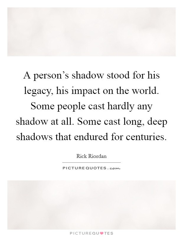 A person's shadow stood for his legacy, his impact on the world. Some people cast hardly any shadow at all. Some cast long, deep shadows that endured for centuries. Picture Quote #1